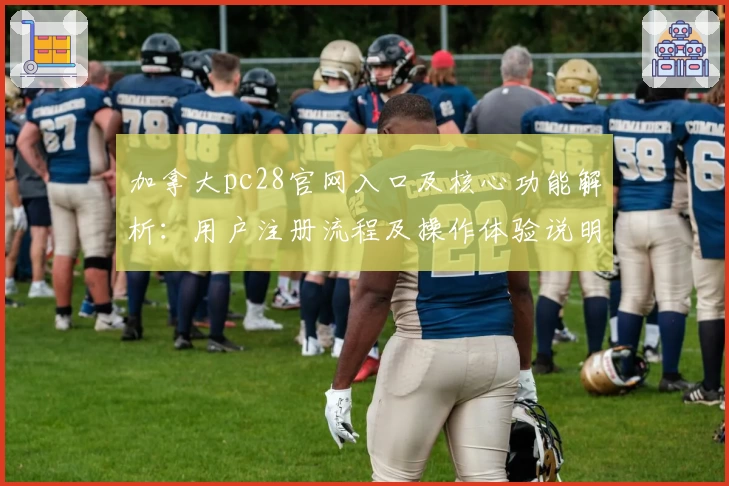 加拿大pc28官网入口及核心功能解析:用户注册流程及操作体验说明