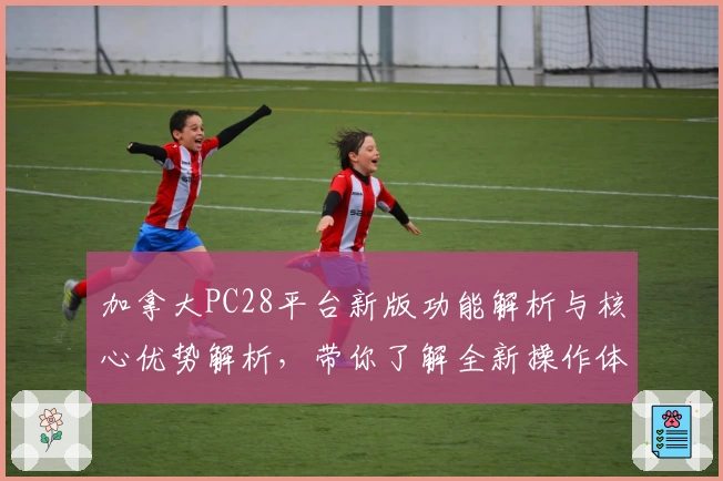 加拿大PC28平台新版功能解析与核心优势解析，带你了解全新操作体验与使用技巧