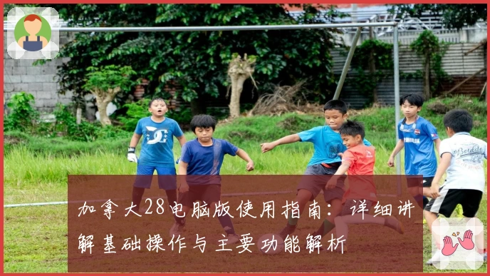 加拿大28电脑版使用指南:详细讲解基础操作与主要功能解析