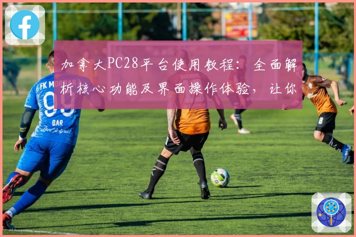 加拿大PC28平台使用教程：全面解析核心功能及界面操作体验，让你快速上手