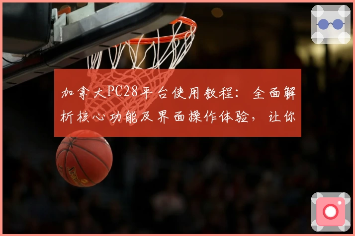 加拿大PC28平台使用教程：全面解析核心功能及界面操作体验，让你快速上手