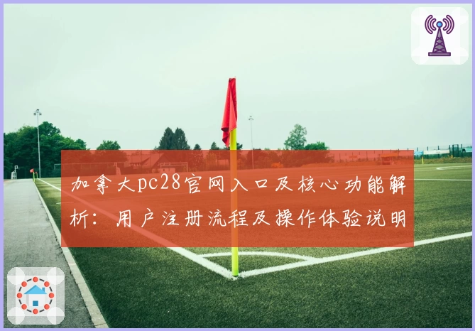 加拿大pc28官网入口及核心功能解析：用户注册流程及操作体验说明