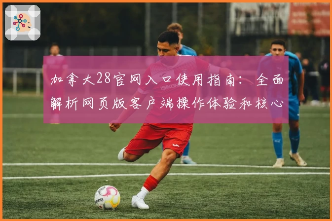 加拿大28官网入口使用指南：全面解析网页版客户端操作体验和核心功能亮点