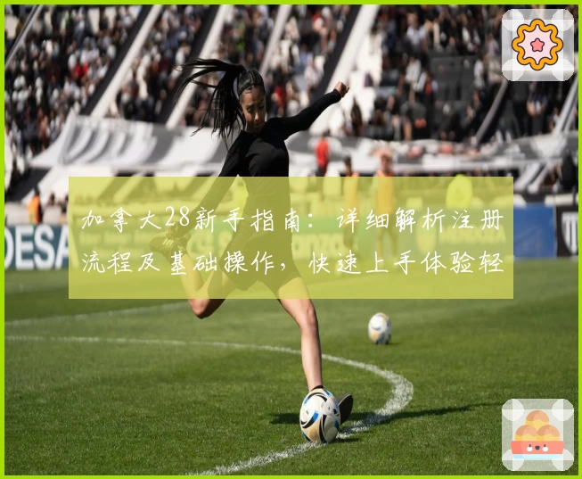 加拿大28新手指南：详细解析注册流程及基础操作，快速上手体验轻松畅玩平台功能