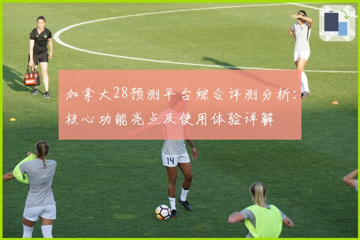 加拿大28预测平台综合评测分析：核心功能亮点及使用体验详解