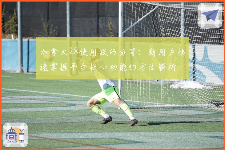 加拿大28使用技巧分享:新用户快速掌握平台核心功能的方法解析