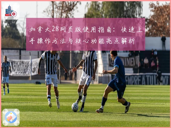 加拿大28网页版使用指南：快速上手操作方法与核心功能亮点解析