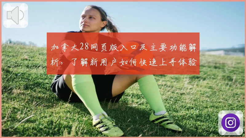 加拿大28网页版入口及主要功能解析，了解新用户如何快速上手体验