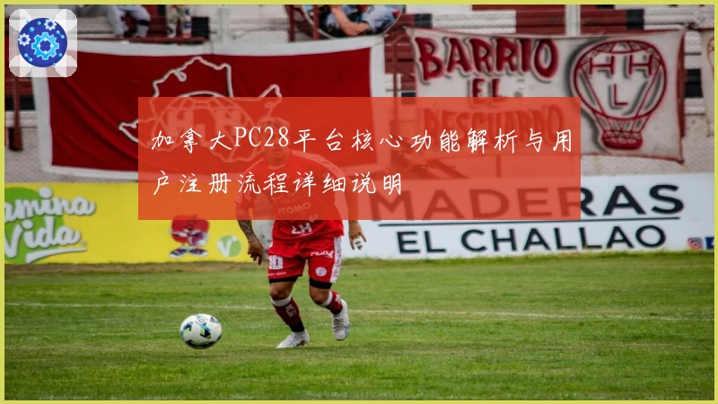 加拿大PC28平台核心功能解析与用户注册流程详细说明