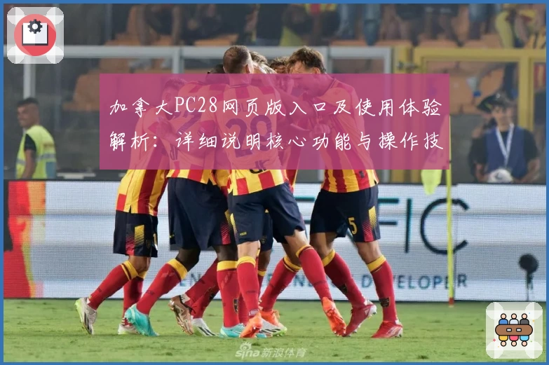 加拿大PC28网页版入口及使用体验解析：详细说明核心功能与操作技巧