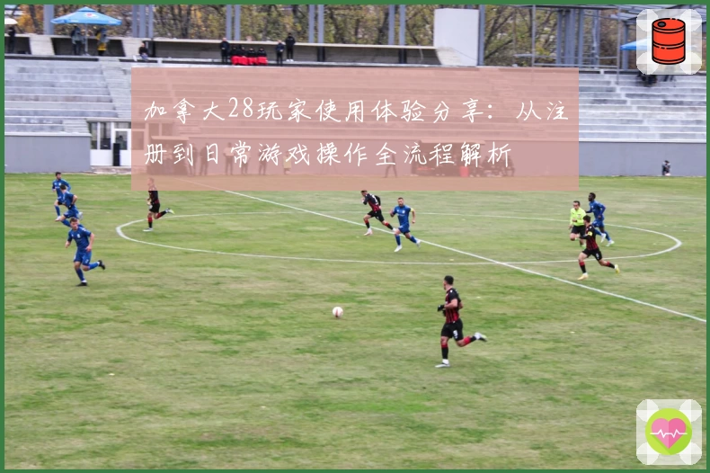加拿大28玩家使用体验分享：从注册到日常游戏操作全流程解析