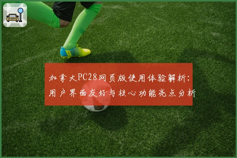 加拿大PC28网页版使用体验解析：用户界面友好与核心功能亮点分析