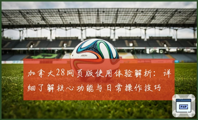 加拿大28网页版使用体验解析：详细了解核心功能与日常操作技巧