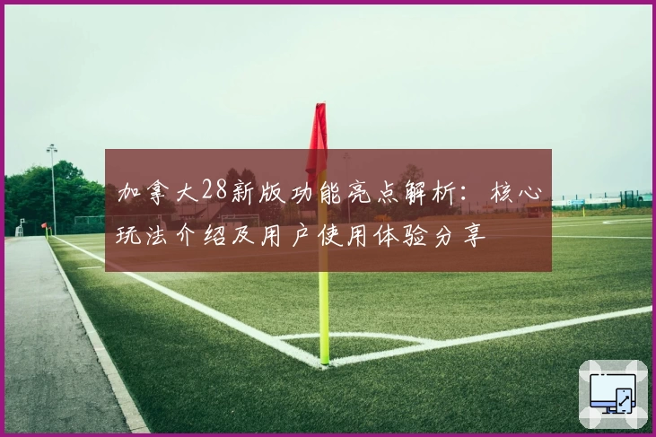 加拿大28新版功能亮点解析：核心玩法介绍及用户使用体验分享