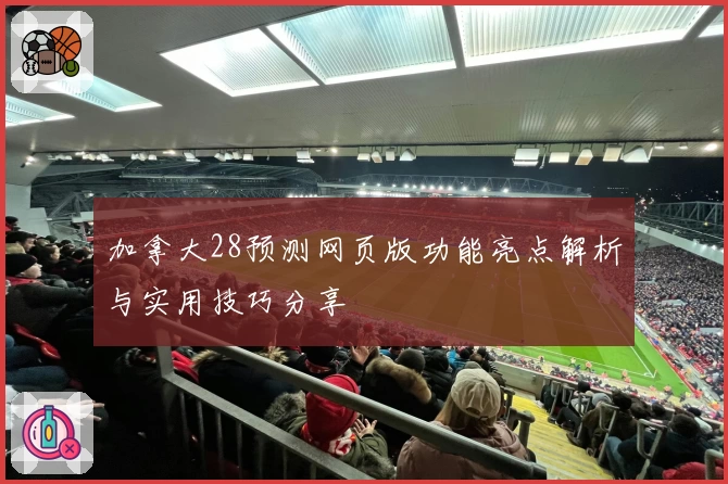 加拿大28预测网页版功能亮点解析与实用技巧分享