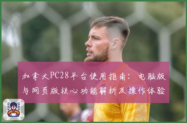 加拿大PC28平台使用指南：电脑版与网页版核心功能解析及操作体验全面分析
