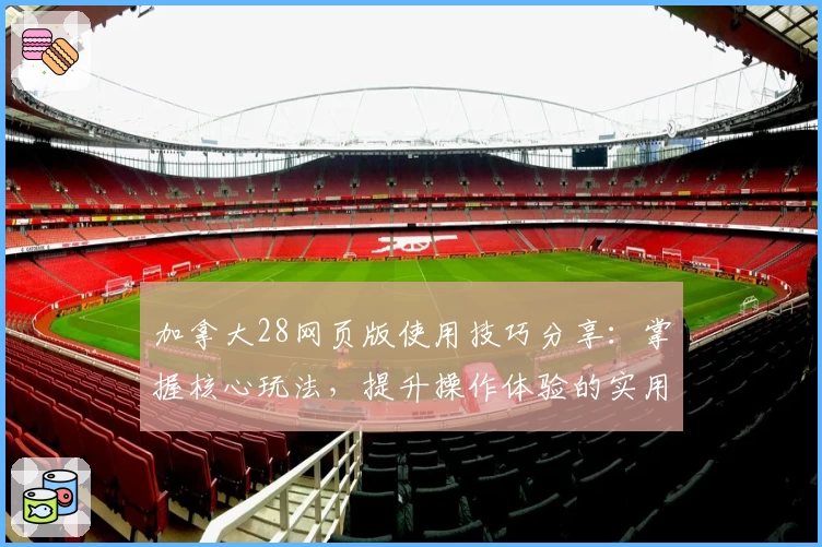 加拿大28网页版使用技巧分享：掌握核心玩法，提升操作体验的实用指南