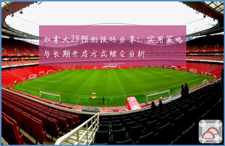 加拿大28预测技巧分享：实用策略与长期开启方式综合分析